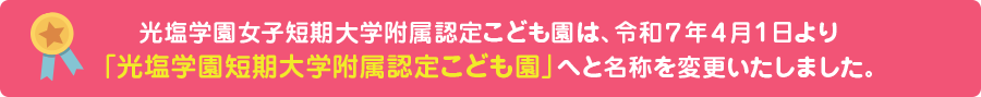 光塩学園短期大学附属認定こども園は、平成30年4月1日より「幼保連携型認定こども園」に移行いたしました。